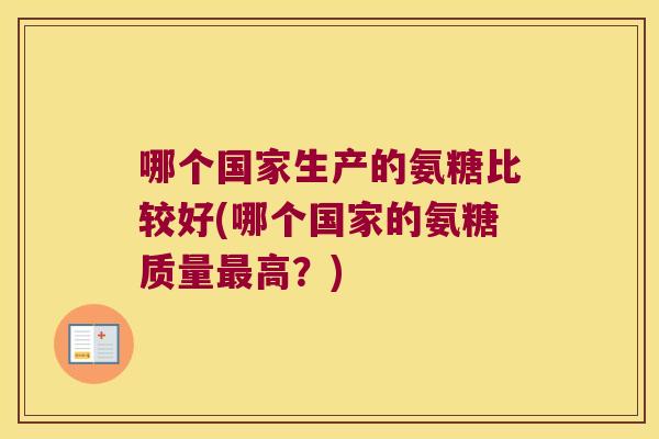 哪个国家生产的氨糖比较好(哪个国家的氨糖质量高?) 哪个国家生产的氨糖比较好(哪个国家的氨糖质量高?)