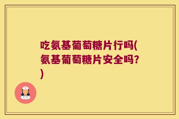 吃氨基葡萄糖片行吗(氨基葡萄糖片安全吗?) 吃氨基葡萄糖片行吗(氨基葡萄糖片安全吗?)