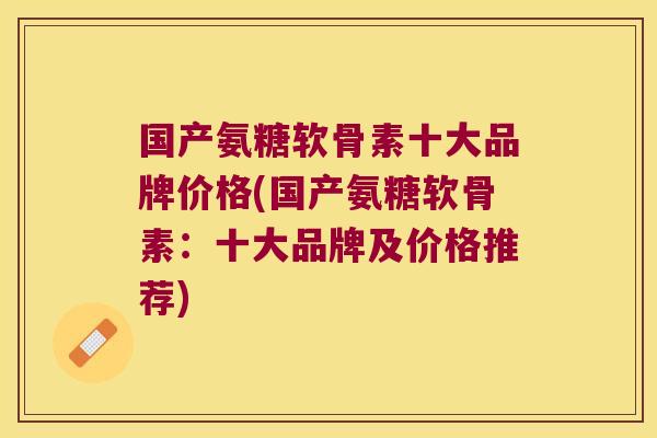 国产氨糖软骨素十大品牌价格(国产氨糖软骨素：十大品牌及价格推荐)