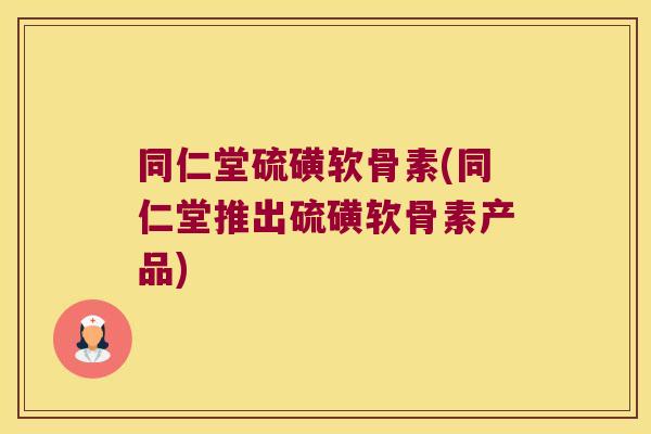 同仁堂硫磺软骨素(同仁堂推出硫磺软骨素产品)