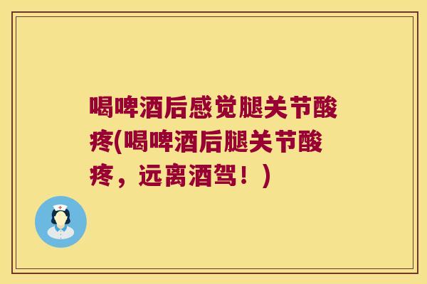 喝啤酒后感觉腿关节酸疼(喝啤酒后腿关节酸疼,远离酒驾!) 喝啤酒后感觉腿关节酸疼(喝啤酒后腿关节酸疼,远离酒驾!)