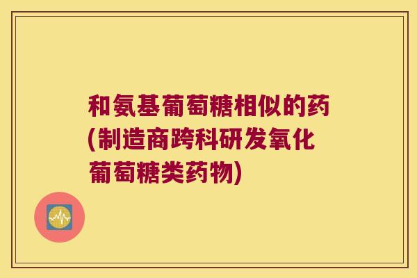 和氨基葡萄糖相似的药(制造商跨科研发氧化葡萄糖类)
