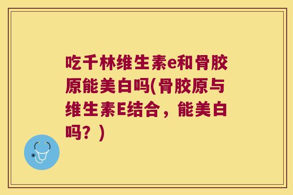 吃千林维生素e和骨胶原能美白吗(骨胶原与维生素E结合,能美白吗?) 吃千林维生素e和骨胶原能美白吗(骨胶原与维生素E结合,能美白吗?)