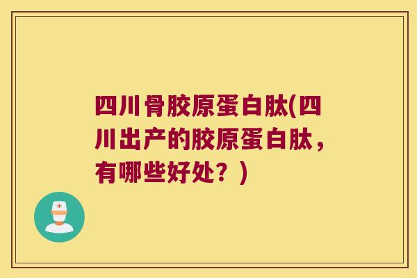 四川骨胶原蛋白肽(四川出产的胶原蛋白肽,有哪些好处?) 四川骨胶原蛋白肽(四川出产的胶原蛋白肽,有哪些好处?)