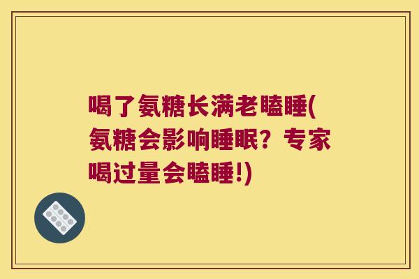 喝了氨糖长满老瞌睡(氨糖会影响？专家喝过量会瞌睡!)