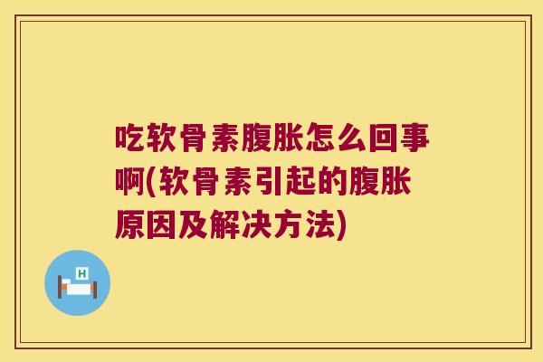 吃软骨素腹胀怎么回事啊(软骨素引起的腹胀原因及解决方法)