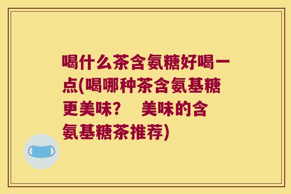 喝什么茶含氨糖好喝一点(喝哪种茶含氨基糖更美味？  美味的含氨基糖茶推荐)