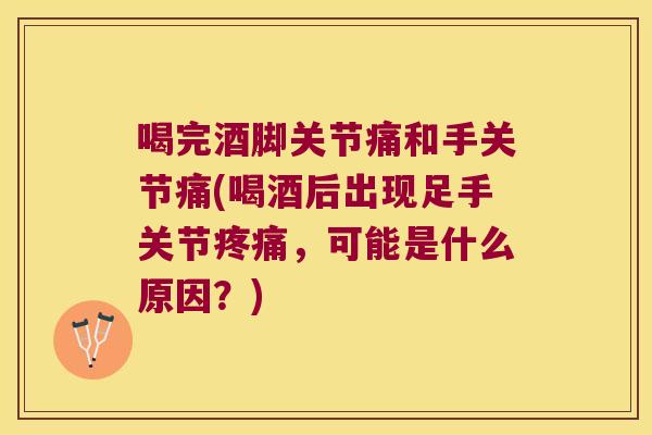 喝完酒脚关节痛和手关节痛(喝酒后出现足手关节,可能是什么原因?) 喝完酒脚关节痛和手关节痛(喝酒后出现足手关节,可能是什么原因?)