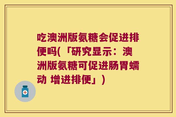 吃澳洲版氨糖会促进排便吗(「研究显示：澳洲版氨糖可促进肠胃蠕动 增进排便」)