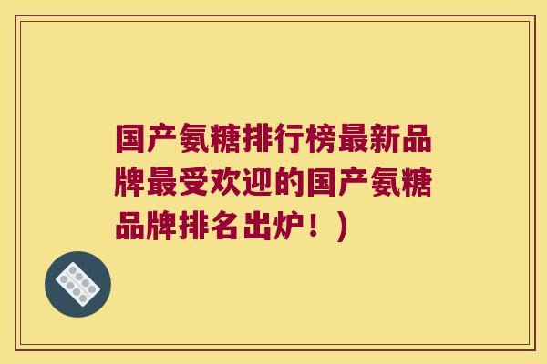 国产氨糖排行榜新品牌受欢迎的国产氨糖品牌排名出炉！)