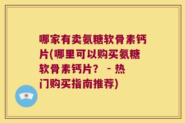 哪家有卖氨糖软骨素钙片(哪里可以购买氨糖软骨素钙片？ - 热门购买指南推荐)