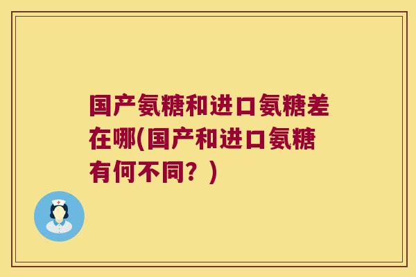 国产氨糖和进口氨糖差在哪(国产和进口氨糖有何不同？)