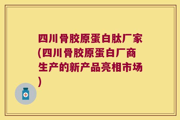 四川骨胶原蛋白肽厂家(四川骨胶原蛋白厂商生产的新产品亮相市场)