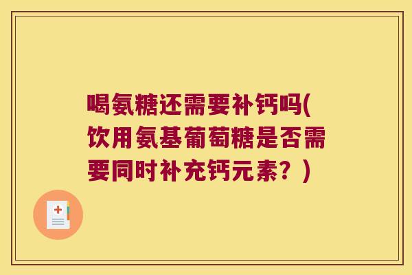 喝氨糖还需要补钙吗(饮用氨基葡萄糖是否需要同时补充钙元素?) 喝氨糖还需要补钙吗(饮用氨基葡萄糖是否需要同时补充钙元素?)