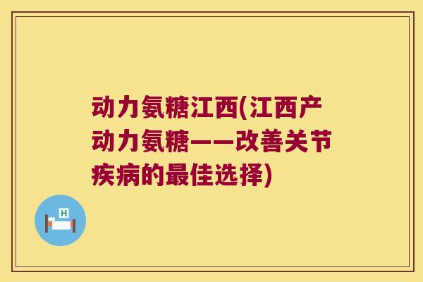动力氨糖江西(江西产动力氨糖——改善关节的佳选择)
