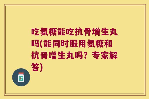 吃氨糖能吃抗骨增生丸吗(能同时服用氨糖和抗骨增生丸吗?专家解答) 吃氨糖能吃抗骨增生丸吗(能同时服用氨糖和抗骨增生丸吗?专家解答)