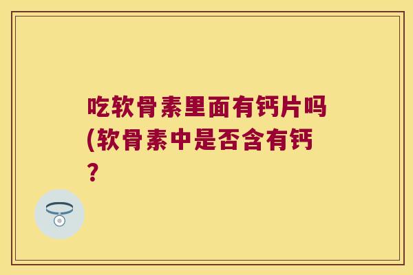 吃软骨素里面有钙片吗(软骨素中是否含有钙? 吃软骨素里面有钙片吗(软骨素中是否含有钙?