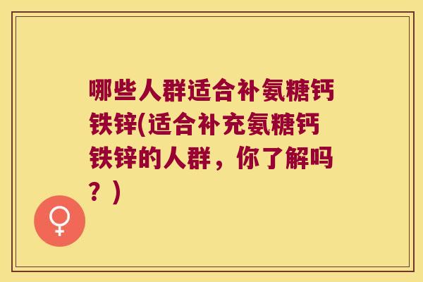 哪些人群适合补氨糖钙铁锌(适合补充氨糖钙铁锌的人群,你了解吗?) 哪些人群适合补氨糖钙铁锌(适合补充氨糖钙铁锌的人群,你了解吗?)