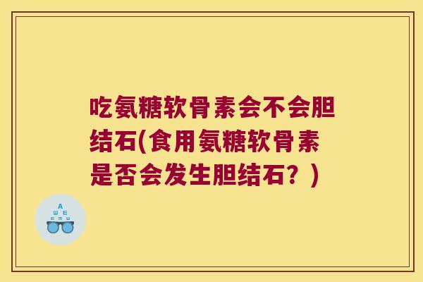 吃氨糖软骨素会不会胆结石(食用氨糖软骨素是否会发生胆结石?) 吃氨糖软骨素会不会胆结石(食用氨糖软骨素是否会发生胆结石?)