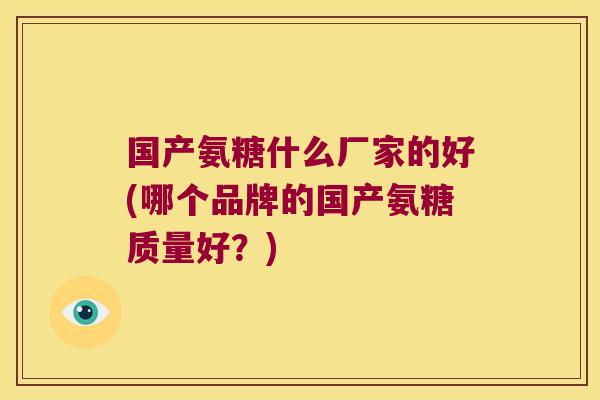 国产氨糖什么厂家的好(哪个品牌的国产氨糖质量好？)