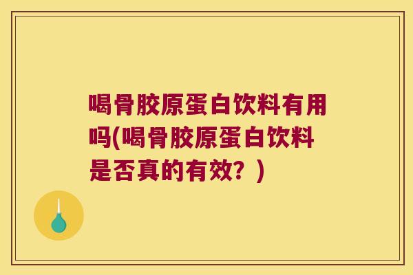 喝骨胶原蛋白饮料有用吗(喝骨胶原蛋白饮料是否真的有效？)