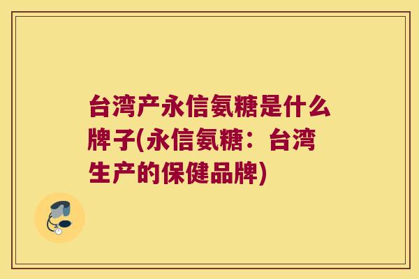 台湾产永信氨糖是什么牌子(永信氨糖：台湾生产的保健品牌)