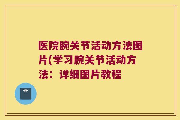 医院腕关节活动方法图片(学习腕关节活动方法:详细图片教程 医院腕关节活动方法图片(学习腕关节活动方法:详细图片教程