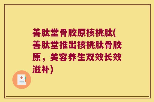 善肽堂骨胶原核桃肽(善肽堂推出核桃肽骨胶原，美容养生双效长效滋补)