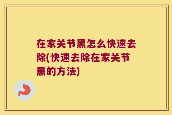 在家关节黑怎么快速去除(快速去除在家关节黑的方法) 在家关节黑怎么快速去除(快速去除在家关节黑的方法)