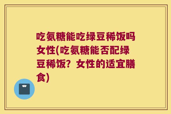 吃氨糖能吃绿豆稀饭吗女性(吃氨糖能否配绿豆稀饭？女性的适宜膳食)