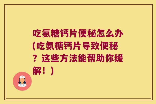 吃氨糖钙片怎么办(吃氨糖钙片导致？这些方法能帮助你缓解！)