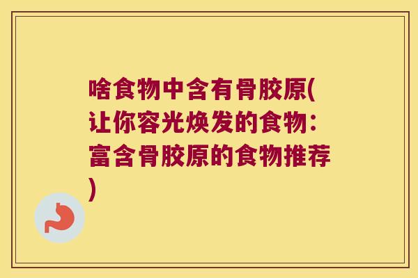 啥食物中含有骨胶原(让你容光焕发的食物:富含骨胶原的食物推荐) 啥食物中含有骨胶原(让你容光焕发的食物:富含骨胶原的食物推荐)