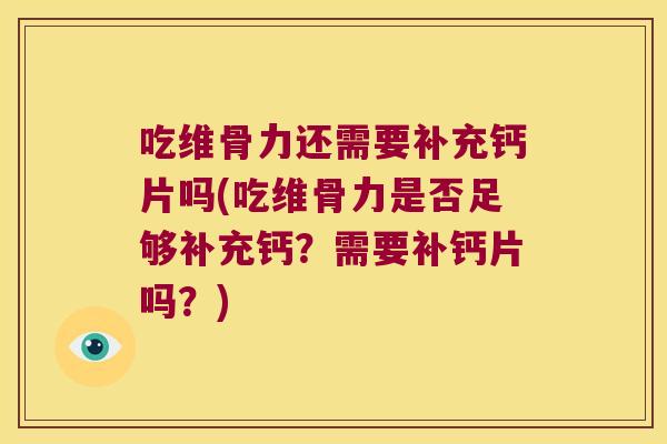 吃维骨力还需要补充钙片吗(吃维骨力是否足够补充钙？需要补钙片吗？)