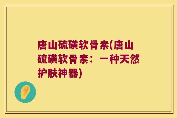 唐山硫磺软骨素(唐山硫磺软骨素:一种天然护肤神器) 唐山硫磺软骨素(唐山硫磺软骨素:一种天然护肤神器)