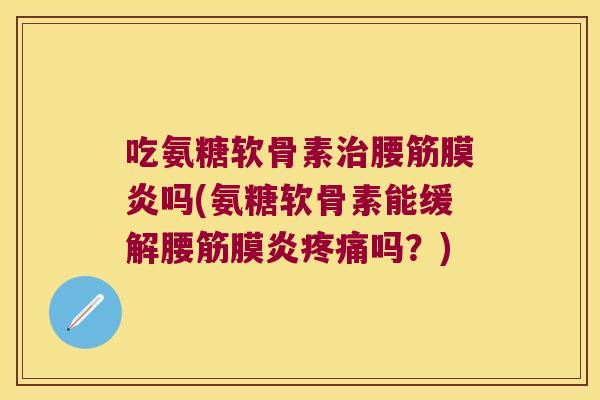 吃氨糖软骨素腰筋膜炎吗(氨糖软骨素能缓解腰筋膜炎吗？)