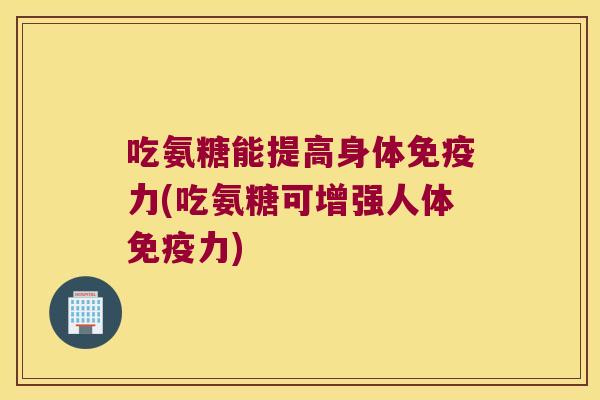 吃氨糖能提高身体(吃氨糖可增强人体)