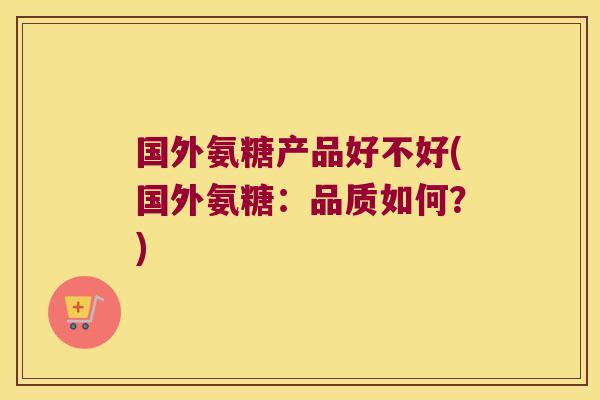 国外氨糖产品好不好(国外氨糖：品质如何？)