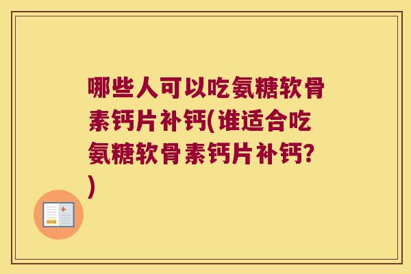 哪些人可以吃氨糖软骨素钙片补钙(谁适合吃氨糖软骨素钙片补钙？)