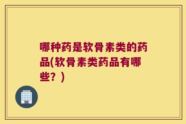 哪种药是软骨素类的药品(软骨素类药品有哪些？)