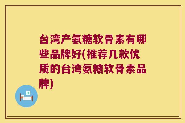 台湾产氨糖软骨素有哪些品牌好(推荐几款优质的台湾氨糖软骨素品牌)