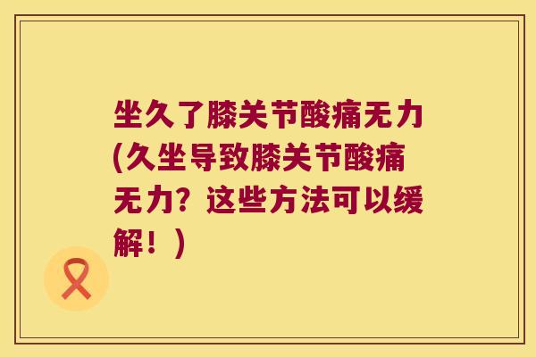 坐久了膝关节酸痛无力(久坐导致膝关节酸痛无力?这些方法可以缓解!) 坐久了膝关节酸痛无力(久坐导致膝关节酸痛无力?这些方法可以缓解!)