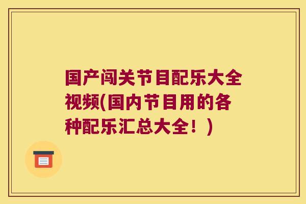 国产闯关节目配乐大全视频(国内节目用的各种配乐汇总大全!) 国产闯关节目配乐大全视频(国内节目用的各种配乐汇总大全!)