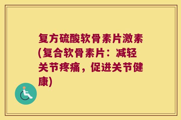 复方硫酸软骨素片激素(复合软骨素片:减轻关节,促进关节健康) 复方硫酸软骨素片激素(复合软骨素片:减轻关节,促进关节健康)