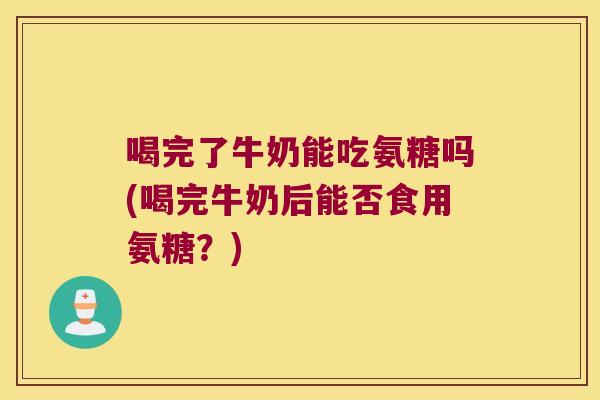 喝完了牛奶能吃氨糖吗(喝完牛奶后能否食用氨糖?) 喝完了牛奶能吃氨糖吗(喝完牛奶后能否食用氨糖?)