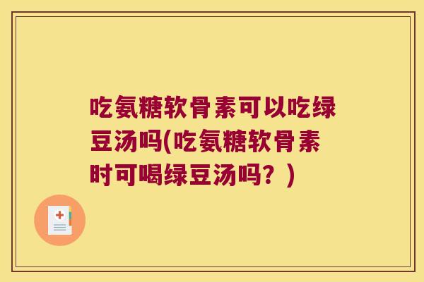 吃氨糖软骨素可以吃绿豆汤吗(吃氨糖软骨素时可喝绿豆汤吗?) 吃氨糖软骨素可以吃绿豆汤吗(吃氨糖软骨素时可喝绿豆汤吗?)