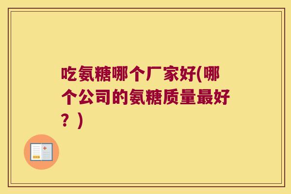 吃氨糖哪个厂家好(哪个公司的氨糖质量好?) 吃氨糖哪个厂家好(哪个公司的氨糖质量好?)