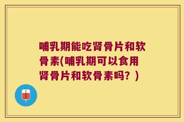 哺乳期能吃骨片和软骨素(哺乳期可以食用骨片和软骨素吗?) 哺乳期能吃骨片和软骨素(哺乳期可以食用骨片和软骨素吗?)