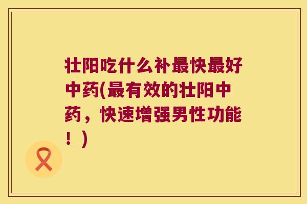 壮阳吃什么补快好(有效的壮阳,快速增强男性功能!) 壮阳吃什么补快好(有效的壮阳,快速增强男性功能!)