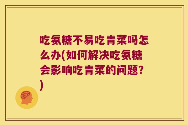 吃氨糖不易吃青菜吗怎么办(如何解决吃氨糖会影响吃青菜的问题?) 吃氨糖不易吃青菜吗怎么办(如何解决吃氨糖会影响吃青菜的问题?)