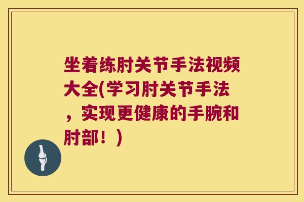 坐着练肘关节手法视频大全(学习肘关节手法，实现更健康的手腕和肘部！)